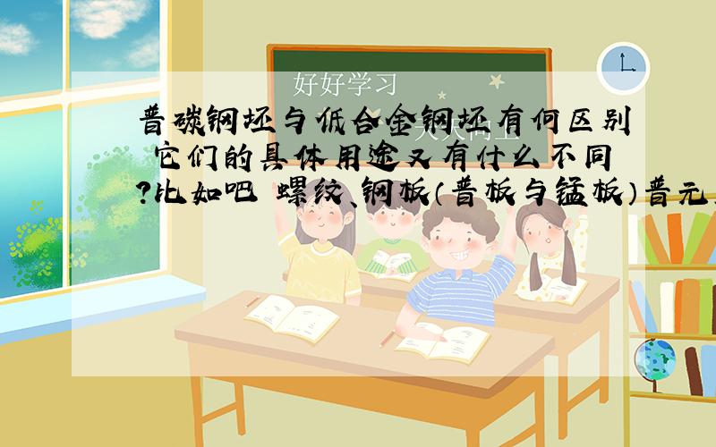 普碳钢坯与低合金钢坯有何区别 它们的具体用途又有什么不同?比如吧 螺纹、钢板（普板与锰板）普元、碳结钢是用什么坯子轧制出