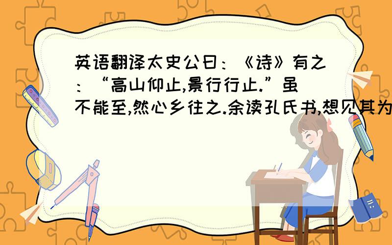 英语翻译太史公曰：《诗》有之：“高山仰止,景行行止.”虽不能至,然心乡往之.余读孔氏书,想见其为人.适鲁,观仲尼庙堂、车