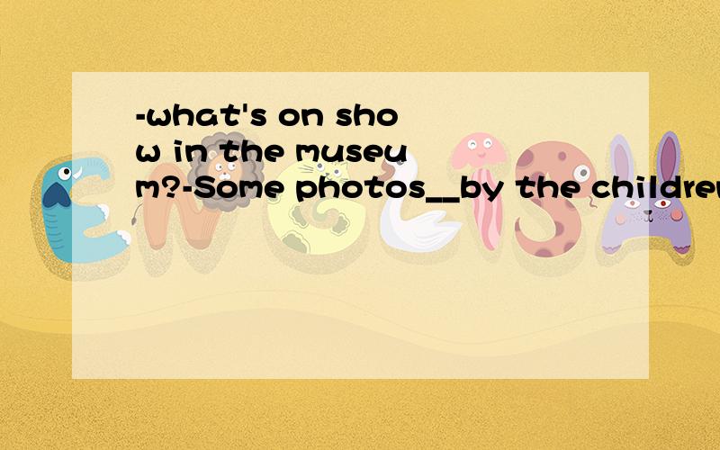 -what's on show in the museum?-Some photos__by the children