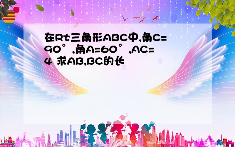 在Rt三角形ABC中,角C=90°,角A=60°,AC=4 求AB,BC的长