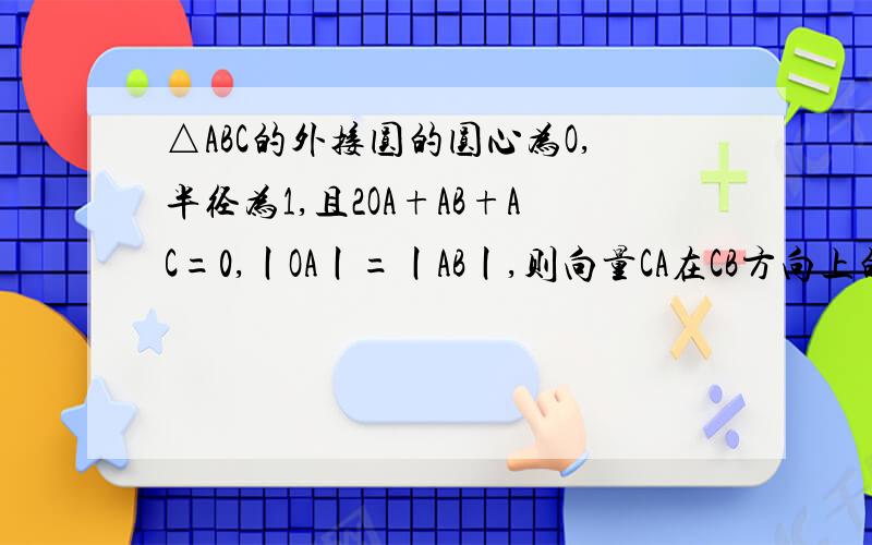 △ABC的外接圆的圆心为O,半径为1,且2OA+AB+AC=0,丨OA丨=丨AB丨,则向量CA在CB方向上的投影为