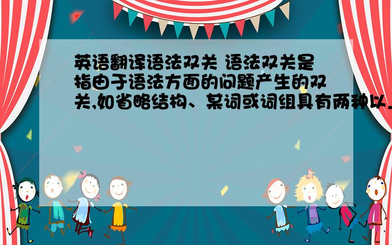 英语翻译语法双关 语法双关是指由于语法方面的问题产生的双关,如省略结构、某词或词组具有两种以上语法功能等.(7)Whic