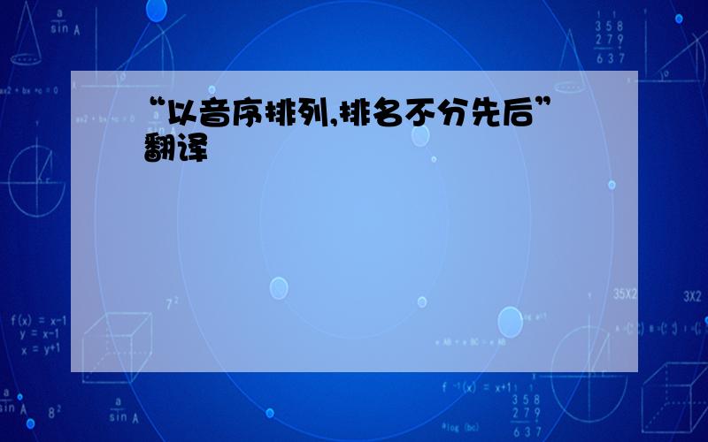 “以音序排列,排名不分先后” 翻译