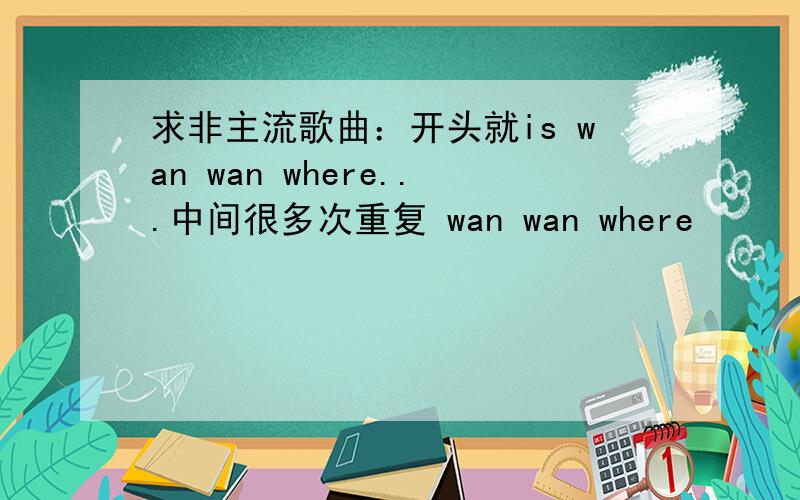 求非主流歌曲：开头就is wan wan where...中间很多次重复 wan wan where