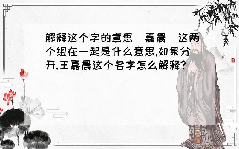 解释这个字的意思(嘉晨)这两个组在一起是什么意思,如果分开.王嘉晨这个名字怎么解释?