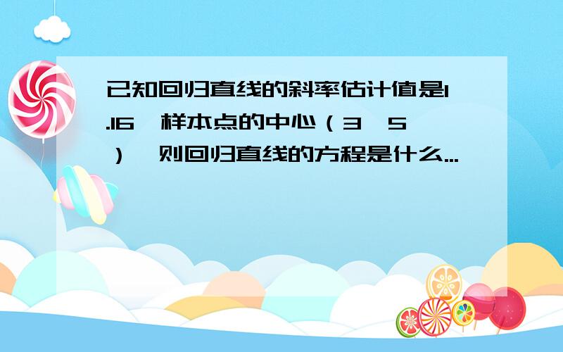 已知回归直线的斜率估计值是1.16,样本点的中心（3,5）,则回归直线的方程是什么...