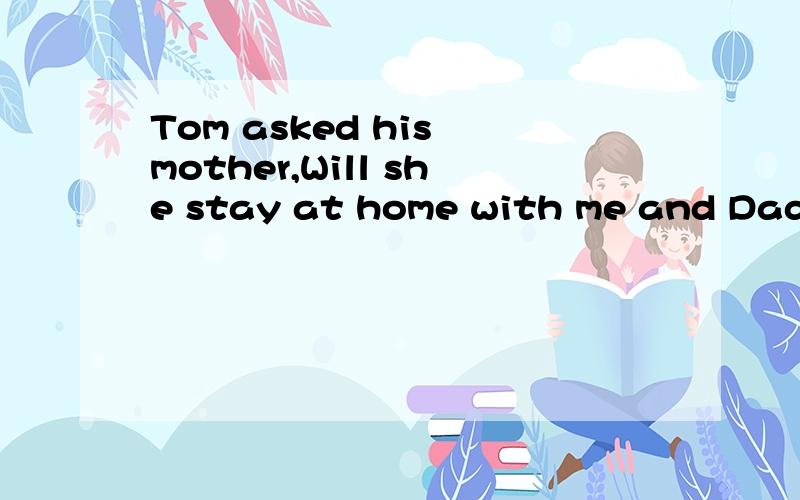 Tom asked his mother,Will she stay at home with me and Dad t