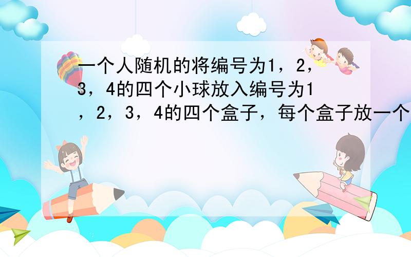 一个人随机的将编号为1，2，3，4的四个小球放入编号为1，2，3，4的四个盒子，每个盒子放一个小球，球的编号与盒子的编号