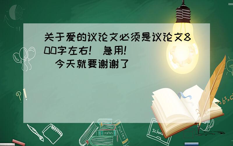 关于爱的议论文必须是议论文800字左右!`急用!`````今天就要谢谢了