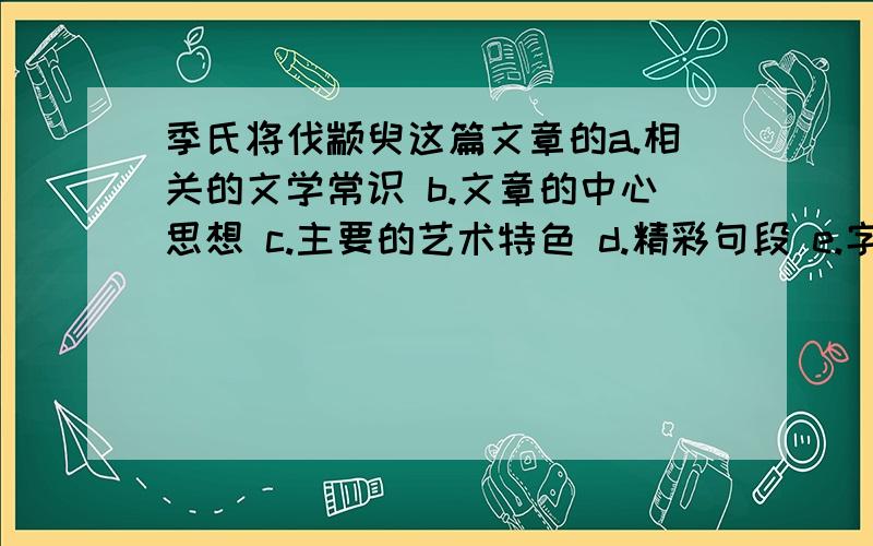 季氏将伐颛臾这篇文章的a.相关的文学常识 b.文章的中心思想 c.主要的艺术特色 d.精彩句段 e.字词 ①生字词②关键