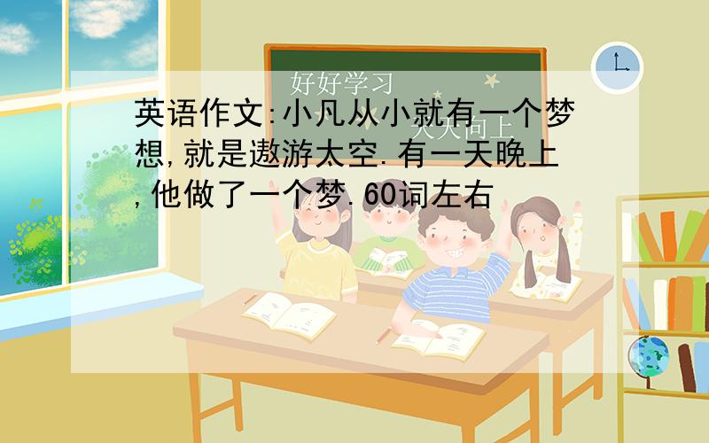 英语作文:小凡从小就有一个梦想,就是遨游太空.有一天晚上,他做了一个梦.60词左右