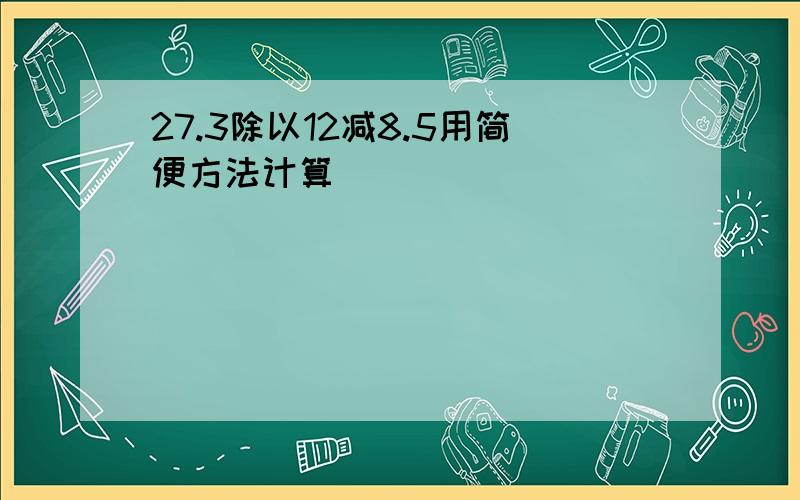 27.3除以12减8.5用简便方法计算