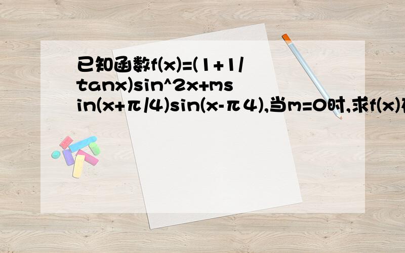 已知函数f(x)=(1+1/tanx)sin^2x+msin(x+π/4)sin(x-π4),当m=0时,求f(x)在区