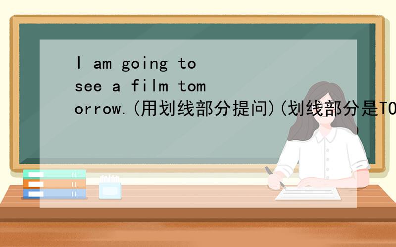 I am going to see a film tomorrow.(用划线部分提问)(划线部分是TOMORROW)