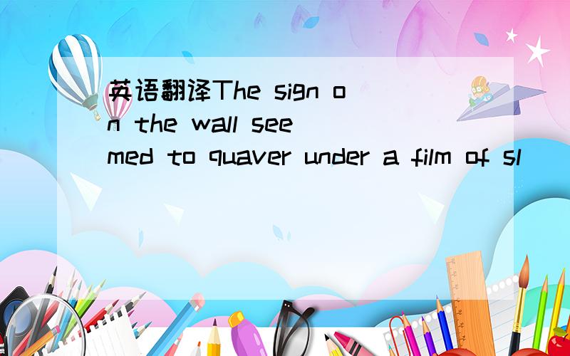 英语翻译The sign on the wall seemed to quaver under a film of sl