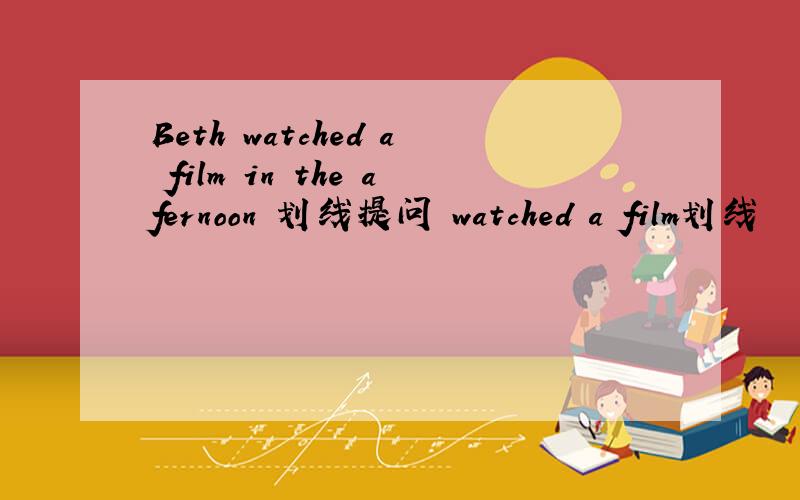 Beth watched a film in the afernoon 划线提问 watched a film划线