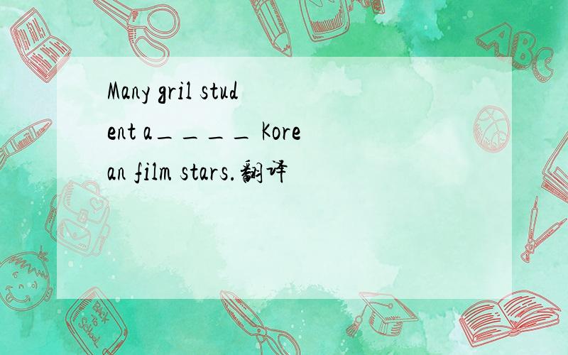 Many gril student a____ Korean film stars.翻译