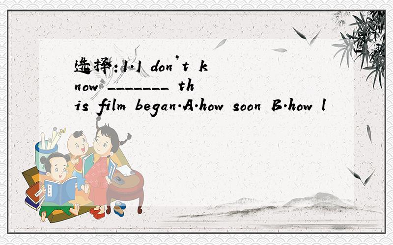 选择：1.I don’t know _______ this film began.A.how soon B.how l