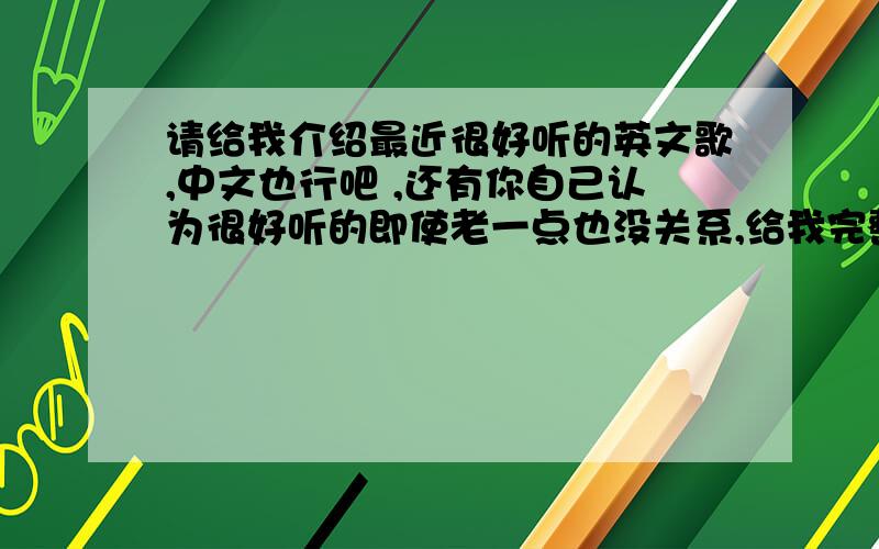 请给我介绍最近很好听的英文歌,中文也行吧 ,还有你自己认为很好听的即使老一点也没关系,给我完整的歌名和演唱人