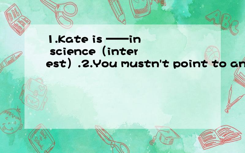 1.Kate is ——in science（interest）.2.You mustn't point to anyt