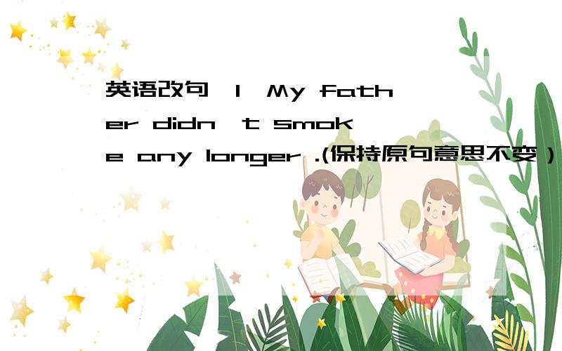 英语改句,1、My father didn't smoke any longer .(保持原句意思不变）My fathe