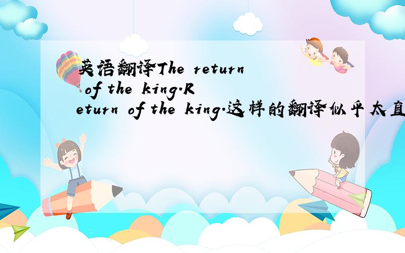 英语翻译The return of the king.Return of the king.这样的翻译似乎太直太单调了,