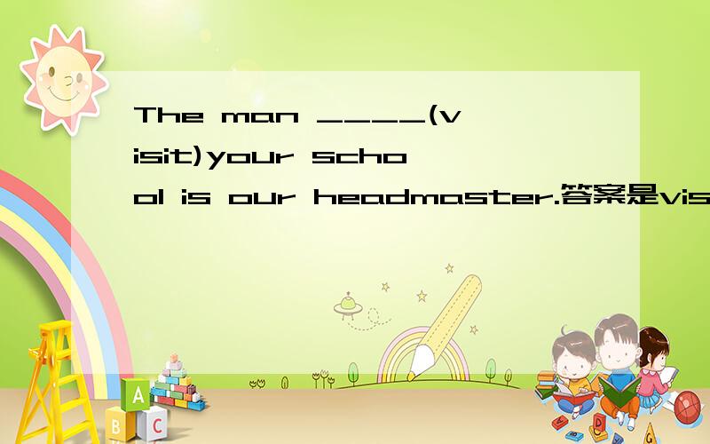 The man ____(visit)your school is our headmaster.答案是visiting