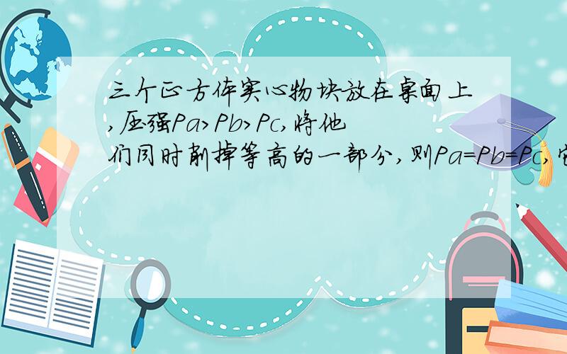 三个正方体实心物块放在桌面上,压强Pa＞Pb＞Pc,将他们同时削掉等高的一部分,则Pa=Pb=Pc,它们密度的关系