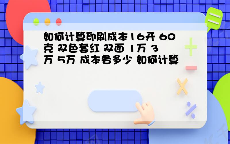 如何计算印刷成本16开 60克 双色套红 双面 1万 3万 5万 成本各多少 如何计算