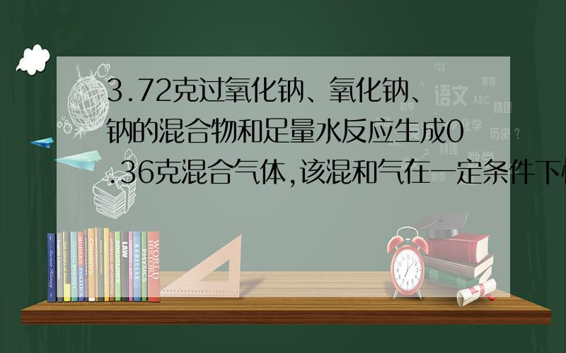 3.72克过氧化钠、氧化钠、钠的混合物和足量水反应生成0.36克混合气体,该混和气在一定条件下恰好完全反映