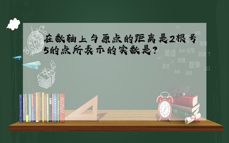 在数轴上与原点的距离是2根号5的点所表示的实数是?