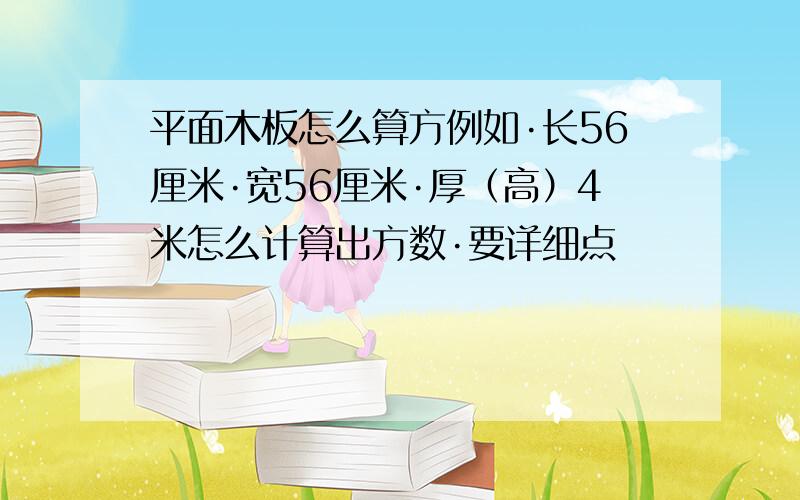 平面木板怎么算方例如·长56厘米·宽56厘米·厚（高）4米怎么计算出方数·要详细点