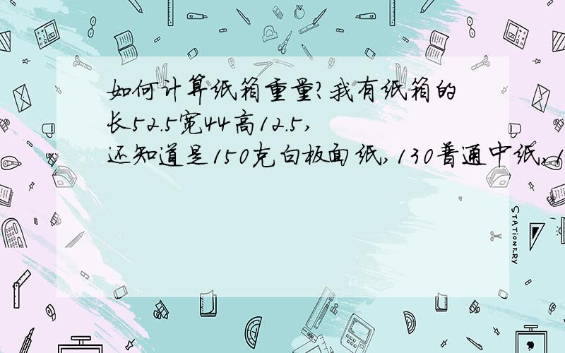 如何计算纸箱重量?我有纸箱的长52.5宽44高12.5,还知道是150克白板面纸,130普通中纸,130瓦楞,175原色