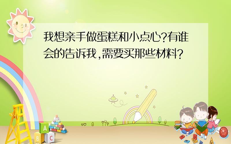 我想亲手做蛋糕和小点心?有谁会的告诉我,需要买那些材料?