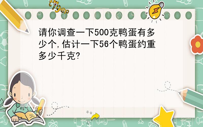 请你调查一下500克鸭蛋有多少个,估计一下56个鸭蛋约重多少千克?