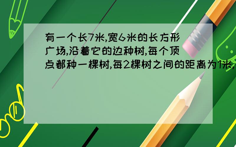 有一个长7米,宽6米的长方形广场,沿着它的边种树,每个顶点都种一棵树,每2棵树之间的距离为1米,一共重了多少