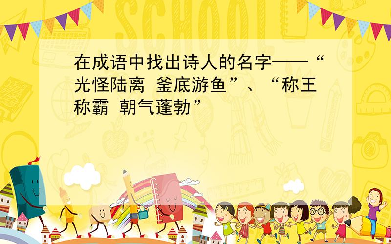 在成语中找出诗人的名字——“光怪陆离 釜底游鱼”、“称王称霸 朝气蓬勃”