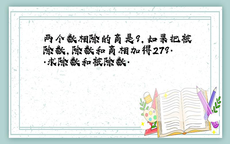 两个数相除的商是9,如果把被除数,除数和商相加得279..求除数和被除数.