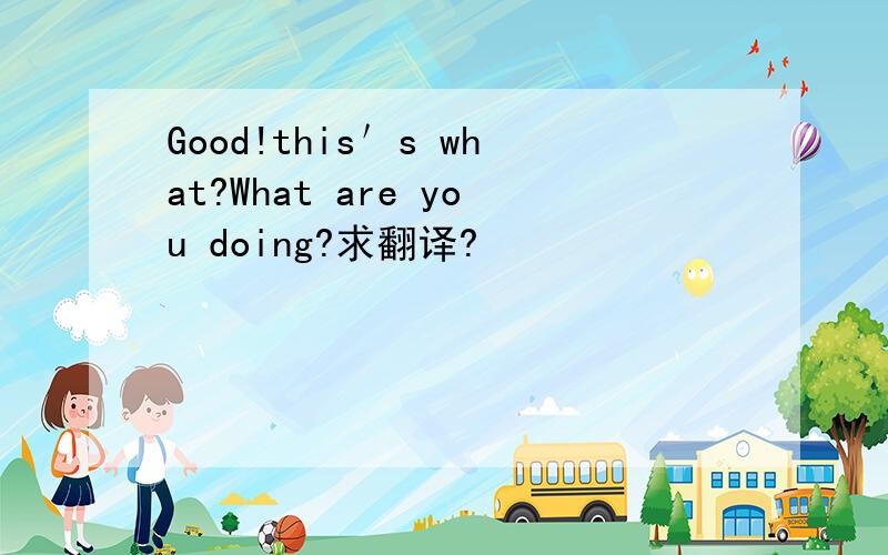 Good!this＇s what?What are you doing?求翻译?