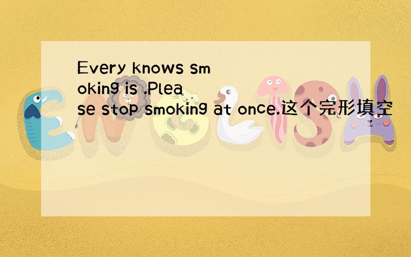 Every knows smoking is .Please stop smoking at once.这个完形填空