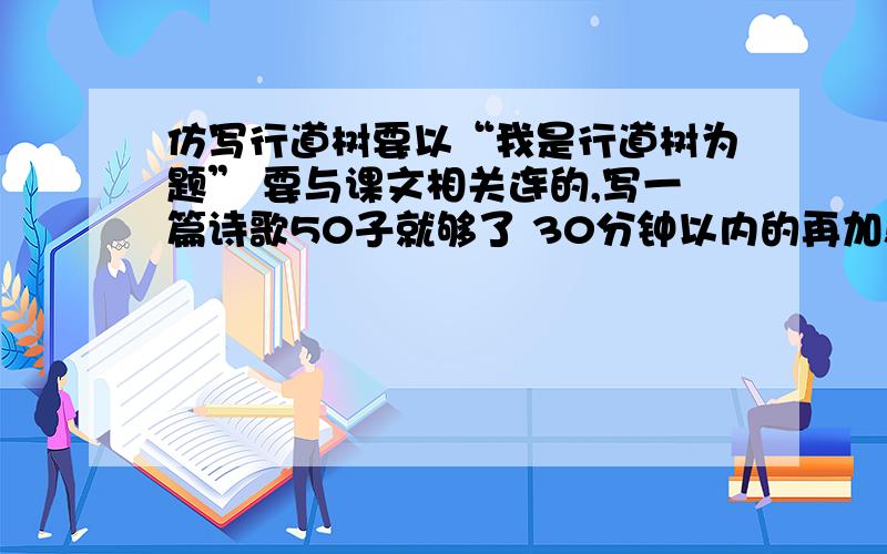 仿写行道树要以“我是行道树为题” 要与课文相关连的,写一篇诗歌50子就够了 30分钟以内的再加!