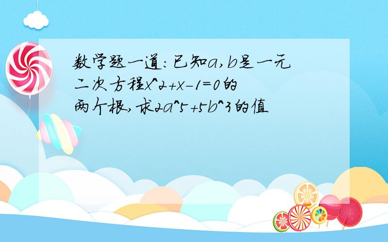 数学题一道：已知a,b是一元二次方程x^2+x-1=0的两个根,求2a^5+5b^3的值