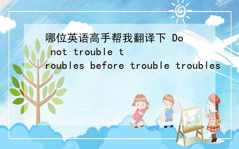 哪位英语高手帮我翻译下 Do not trouble troubles before trouble troubles