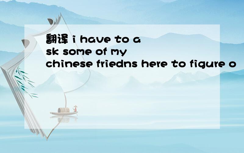 翻译 i have to ask some of my chinese friedns here to figure o