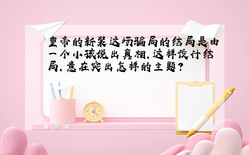 皇帝的新装这场骗局的结局是由一个小孩说出真相,这样设计结局,意在突出怎样的主题?