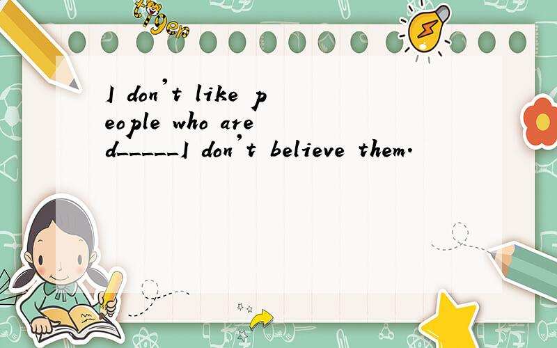 I don't like people who are d_____I don't believe them.