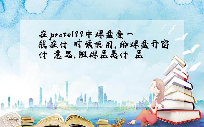 在protel99中焊盘叠一般在什麼时候使用,给焊盘开窗什麼意思,阻焊层是什麼层