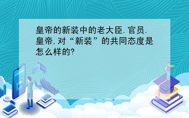 皇帝的新装中的老大臣.官员.皇帝,对“新装”的共同态度是怎么样的?