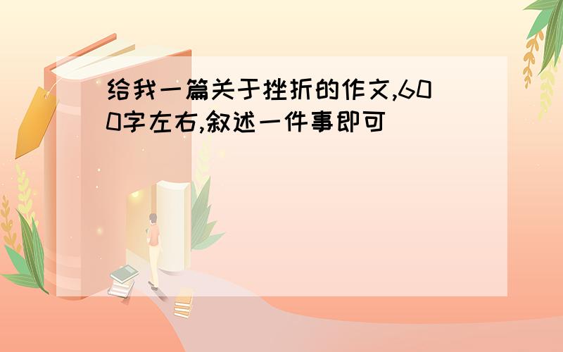 给我一篇关于挫折的作文,600字左右,叙述一件事即可