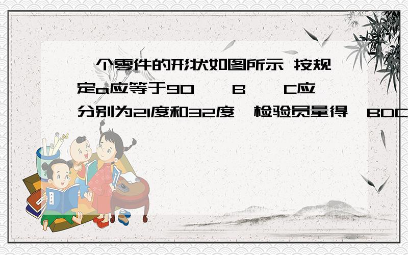 一个零件的形状如图所示 按规定a应等于90,∠B、∠C应分别为21度和32度,检验员量得∠BDC=145度,就断定这个零